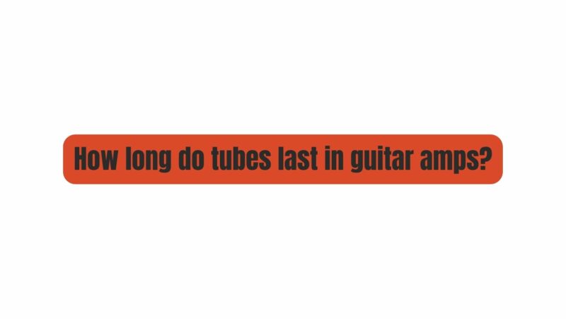 How long do tubes last in guitar amps?
