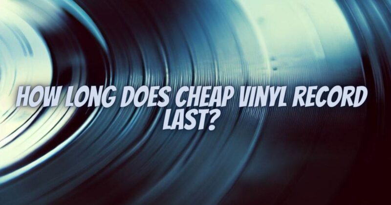 How long does cheap vinyl record last?