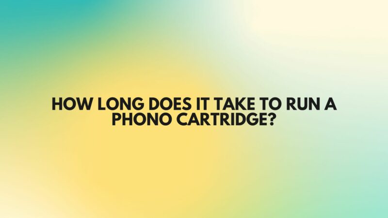 How long does it take to run a phono cartridge?