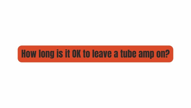 How long is it OK to leave a tube amp on?