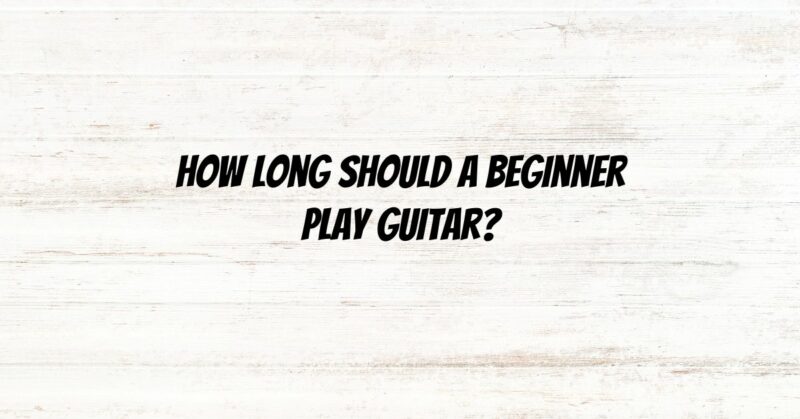 How long should a beginner play guitar?