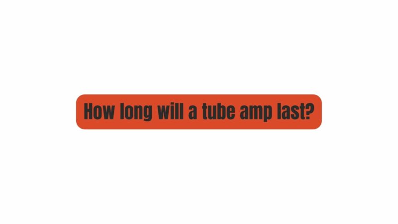 How long will a tube amp last?