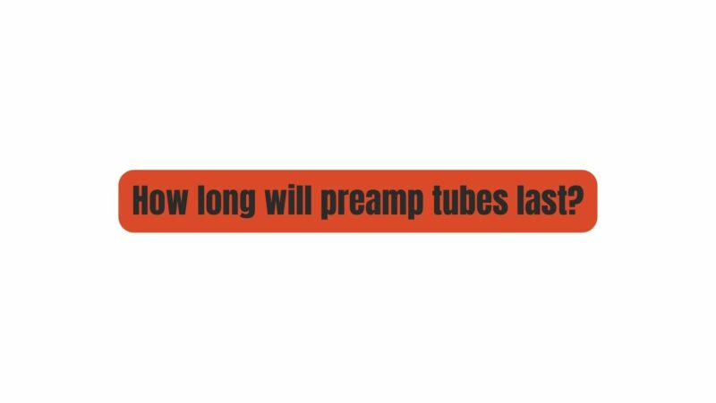 How long will preamp tubes last?