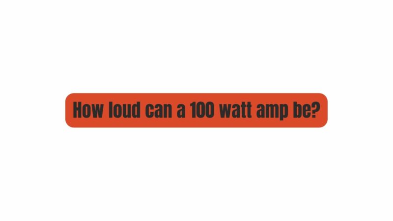 How loud can a 100 watt amp be?