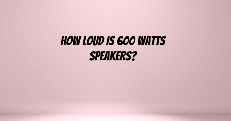How loud is 600 watts speakers?