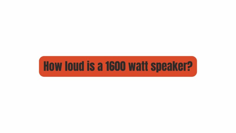 How loud is a 1600 watt speaker?