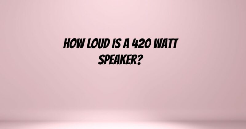 How loud is a 420 watt speaker?