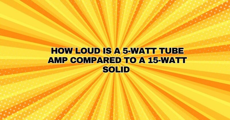How loud is a 5-watt tube amp compared to a 15-watt solid
