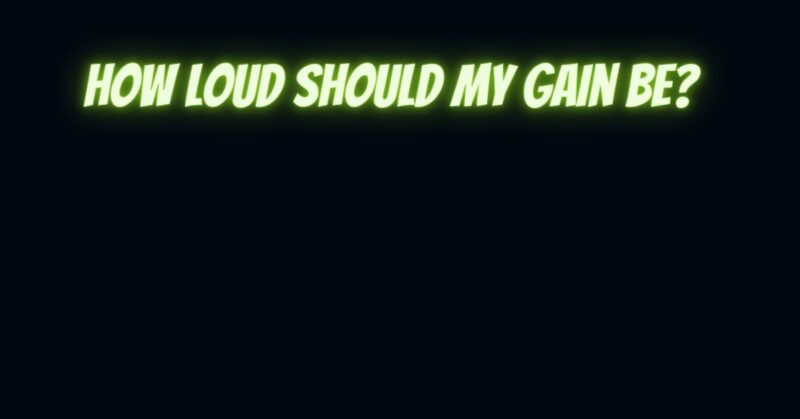 How loud should my gain be?