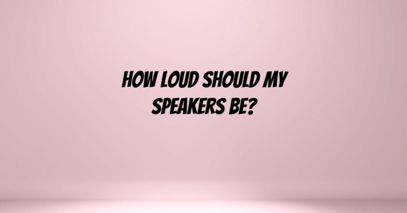 How loud should my speakers be?