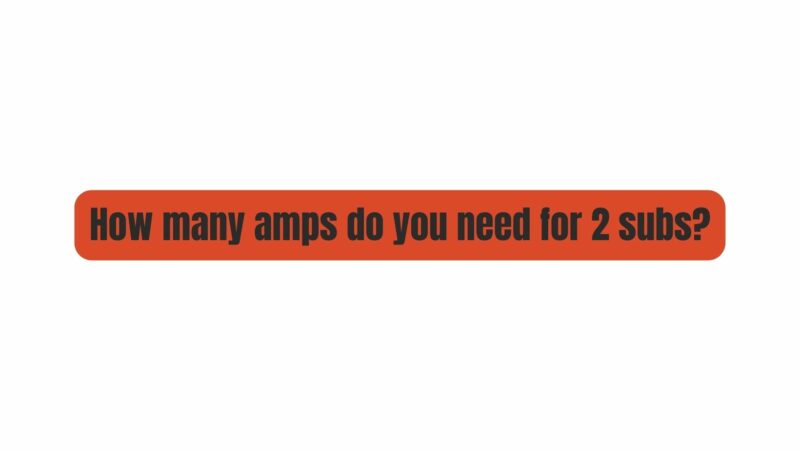 How many amps do you need for 2 subs?