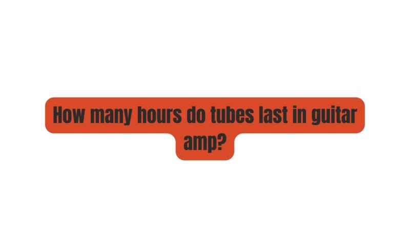 How many hours do tubes last in guitar amp?