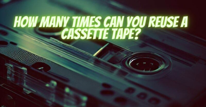How many times can you reuse a cassette tape?
