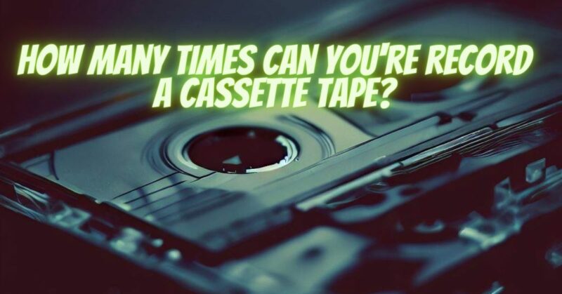How many times can you're record a cassette tape?