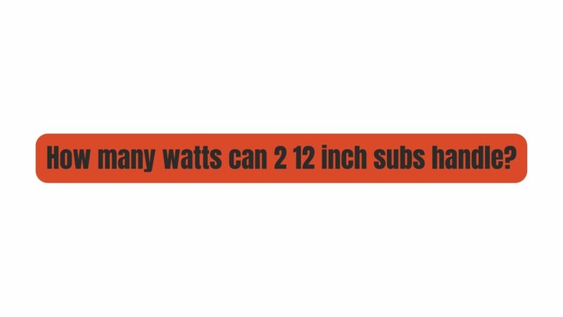 How many watts can 2 12 inch subs handle?