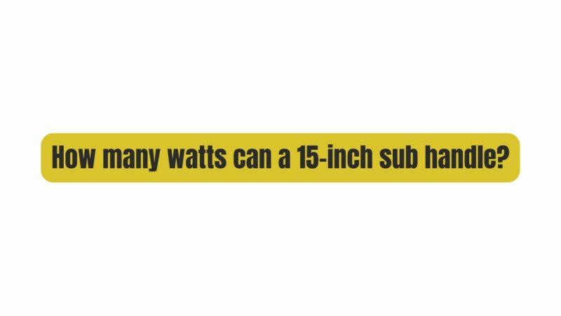 How many watts can a 15-inch sub handle?