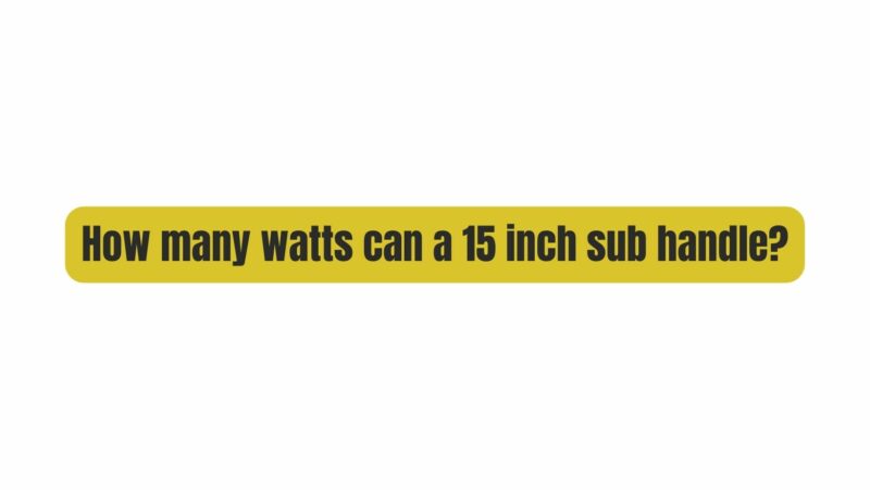 How many watts can a 15 inch sub handle?