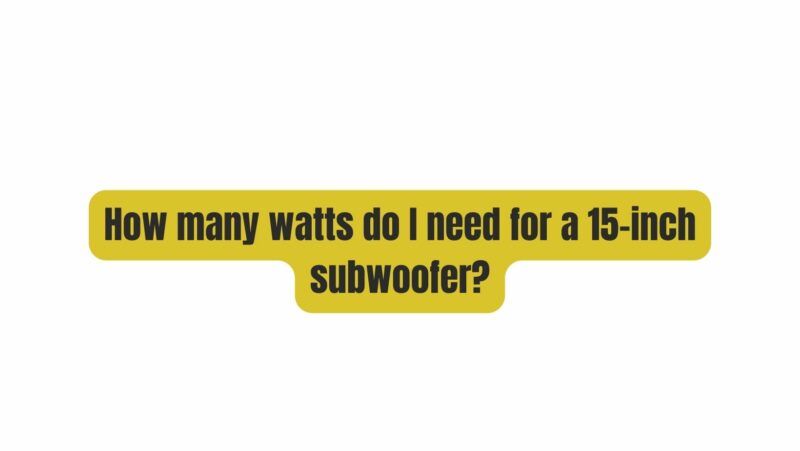 How many watts do I need for a 15-inch subwoofer?
