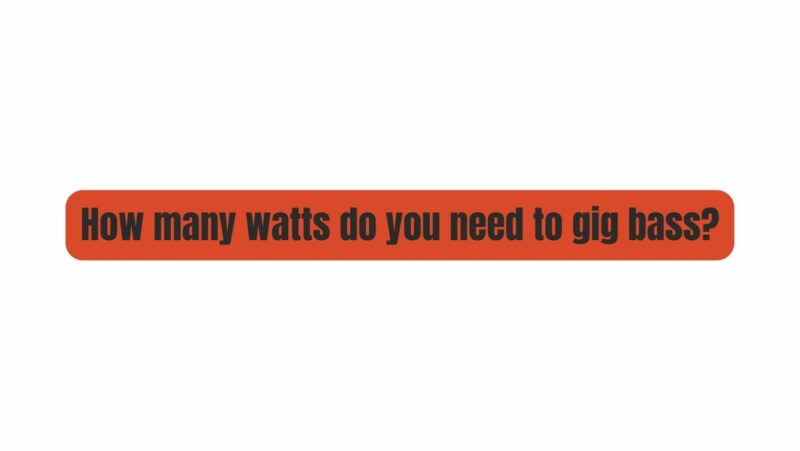 How many watts do you need to gig bass?