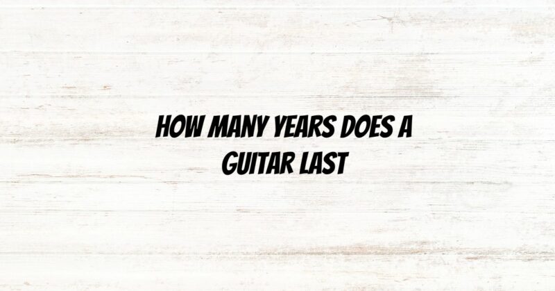 How many years does a guitar last