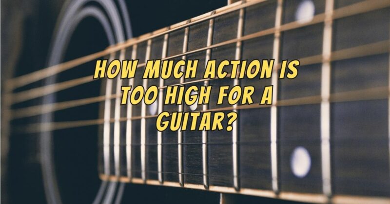 How much action is too high for a guitar?