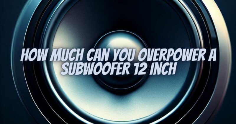 How much can you overpower a subwoofer 12 inch