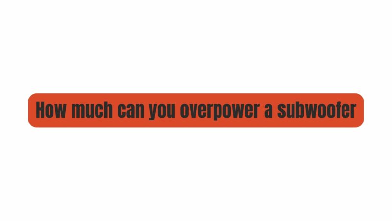 How much can you overpower a subwoofer