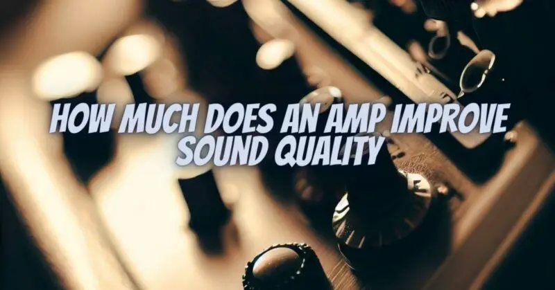 How much does an amp improve sound quality