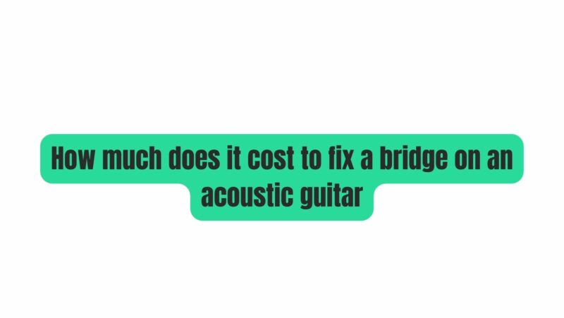 How much does it cost to fix a bridge on an acoustic guitar