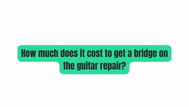 how-much-does-it-cost-to-get-a-bridge-on-the-guitar-repair-all-for