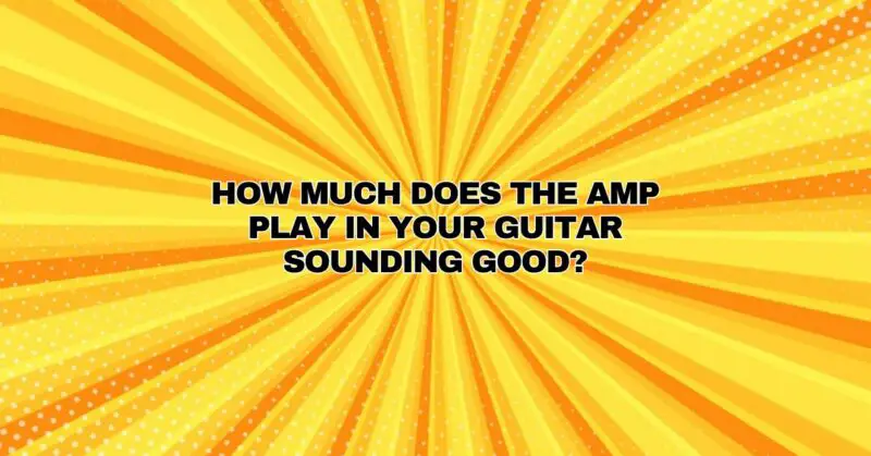 How much does the amp play in your guitar sounding good?