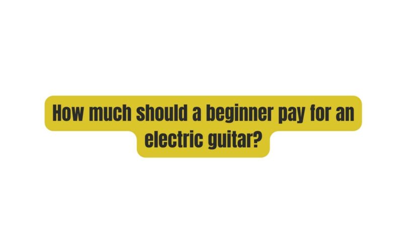 How much should a beginner pay for an electric guitar?
