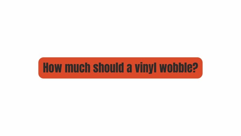 How much should a vinyl wobble?