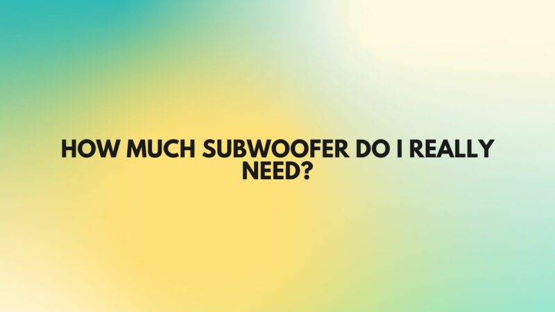 How much subwoofer do I really need?