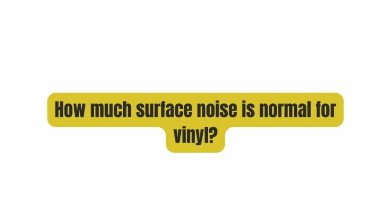 How much surface noise is normal for vinyl?