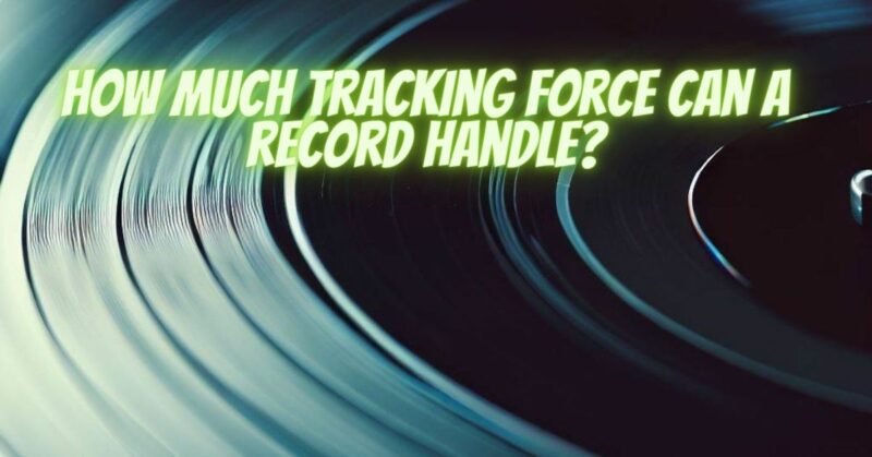 How much tracking force can a record handle?