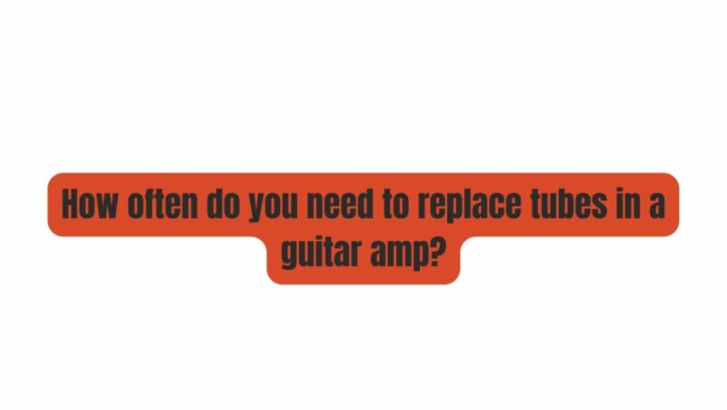 How often do you need to replace tubes in a guitar amp?
