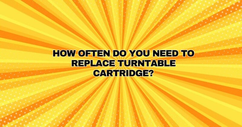 How often do you need to replace turntable cartridge?