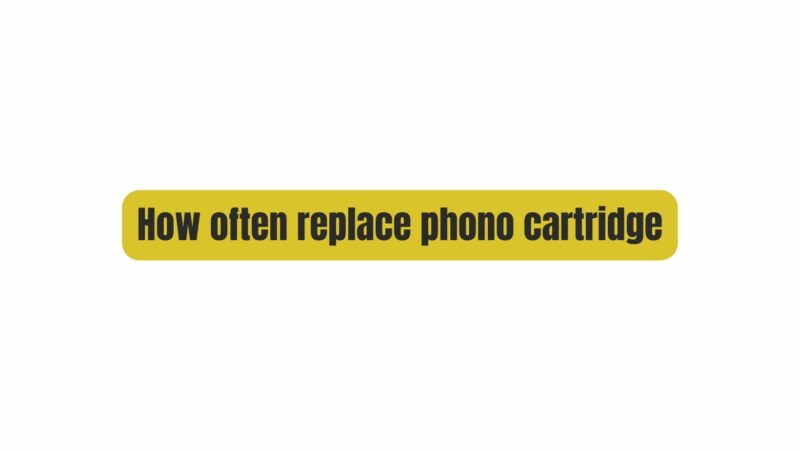 How often replace phono cartridge