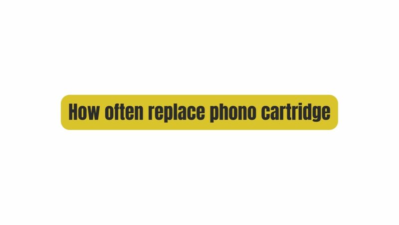 How often replace phono cartridge