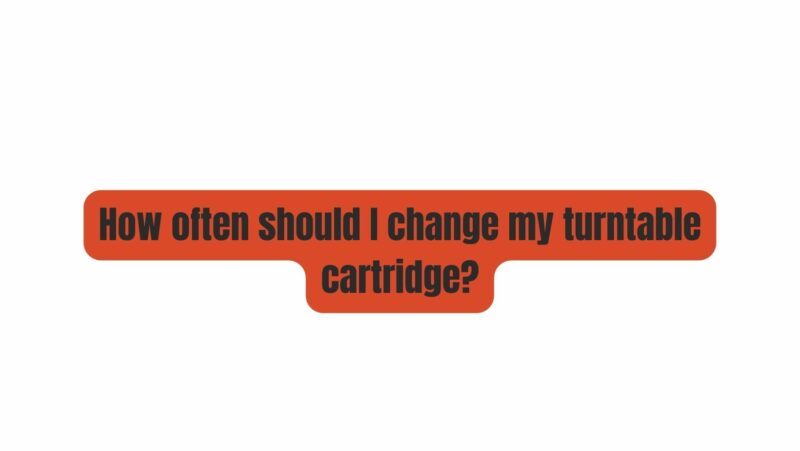 How often should I change my turntable cartridge?