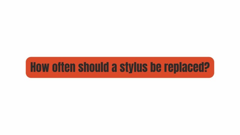 How often should a stylus be replaced?