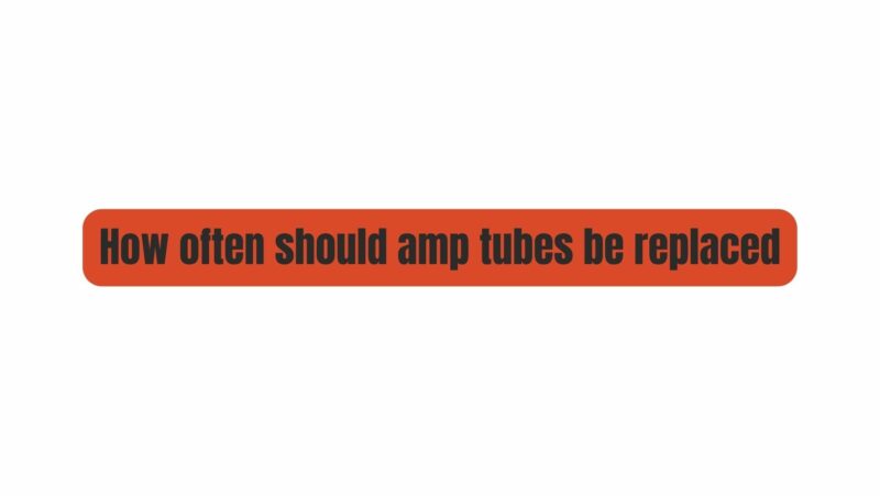 How often should amp tubes be replaced