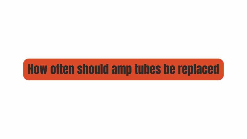 How often should amp tubes be replaced