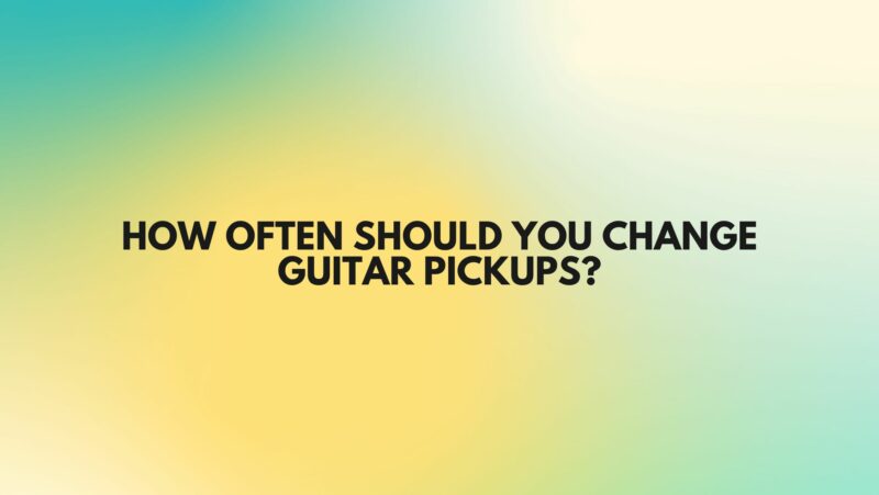 How often should you change guitar pickups?