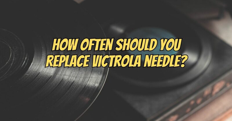 How often should you replace Victrola needle?