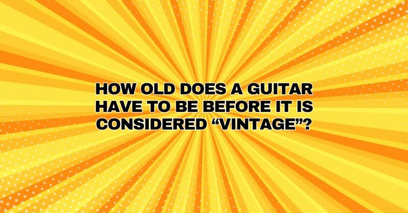 How old does a guitar have to be before it is considered “vintage”?