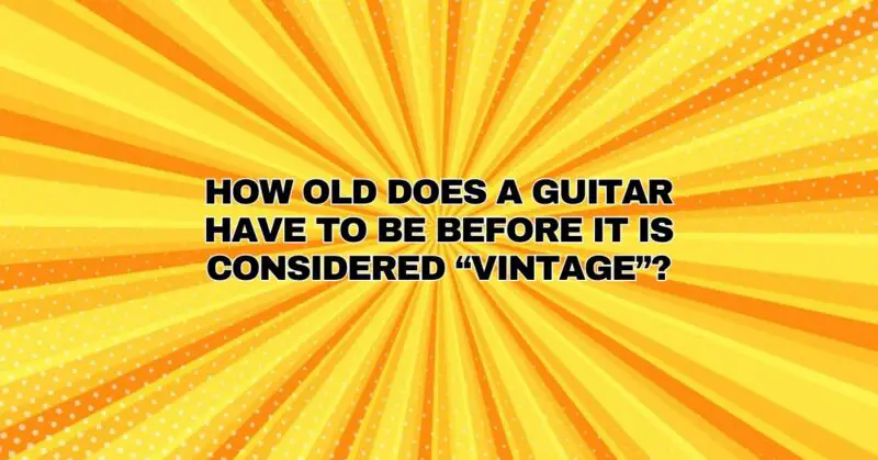 How old does a guitar have to be before it is considered “vintage”?