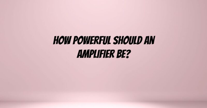 How powerful should an amplifier be?