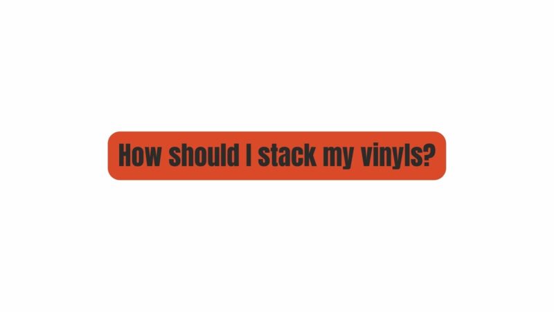 How should I stack my vinyls?